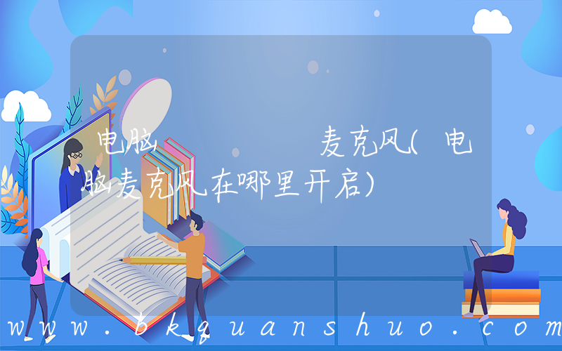 电脑     麦克风(电脑麦克风在哪里开启)